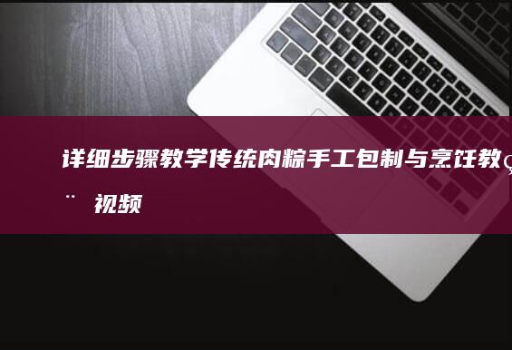 详细步骤教学：传统肉粽手工包制与烹饪教程视频